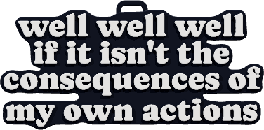well well well
if it isn't the
consequences of
my own actions