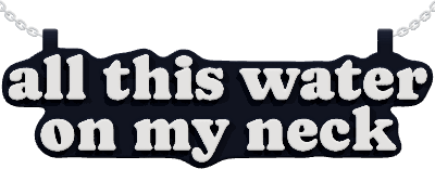 all this water
on my neck