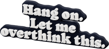 Hang on.
Let me
overthink this.