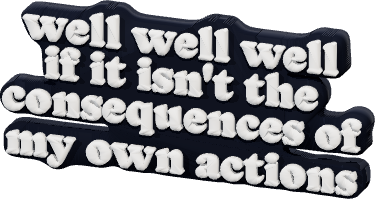 well well well
if it isn't the
consequences of
my own actions