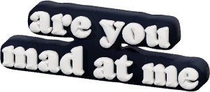 are you
mad at me